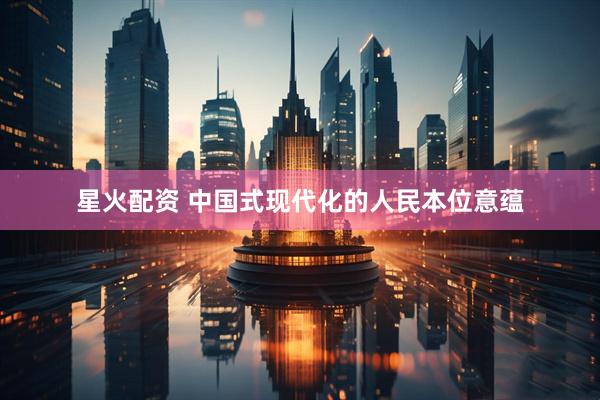 星火配资 中国式现代化的人民本位意蕴