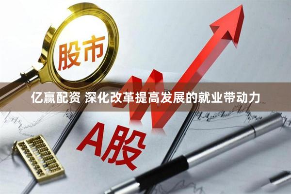 亿赢配资 深化改革提高发展的就业带动力