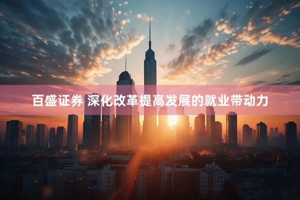 百盛证券 深化改革提高发展的就业带动力
