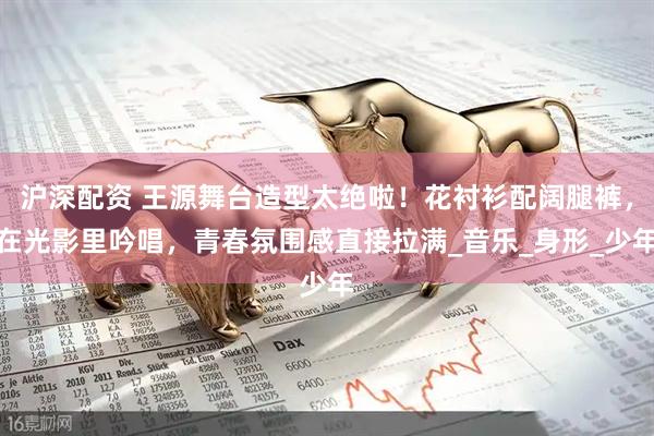 沪深配资 王源舞台造型太绝啦！花衬衫配阔腿裤，在光影里吟唱，青春氛围感直接拉满_音乐_身形_少年