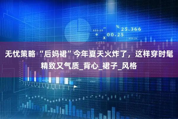 无忧策略 “后妈裙”今年夏天火炸了，这样穿时髦精致又气质_背心_裙子_风格
