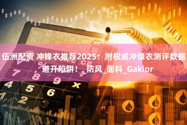 伍洲配资 冲锋衣推荐2025：附权威冲锋衣测评数据，避开陷阱！_防风_面料_Gakior