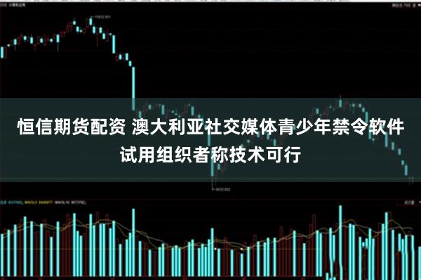 恒信期货配资 澳大利亚社交媒体青少年禁令软件试用组织者称技术可行