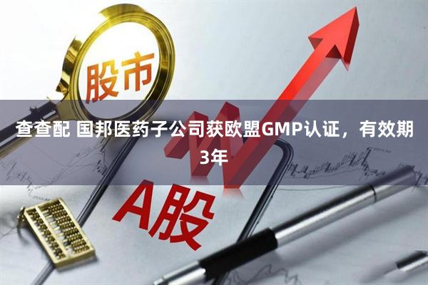 查查配 国邦医药子公司获欧盟GMP认证，有效期3年