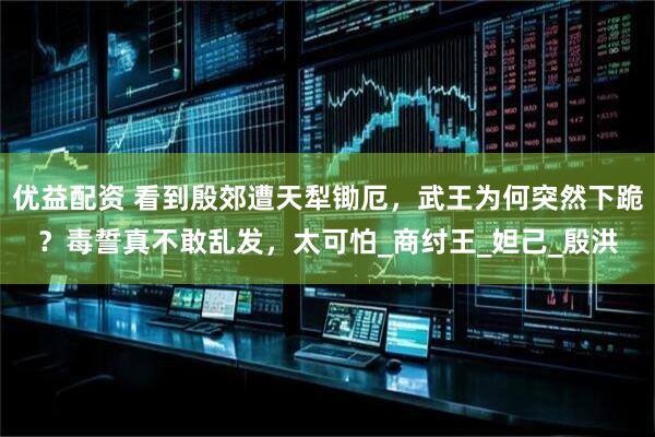 优益配资 看到殷郊遭天犁锄厄，武王为何突然下跪？毒誓真不敢乱发，太可怕_商纣王_妲己_殷洪