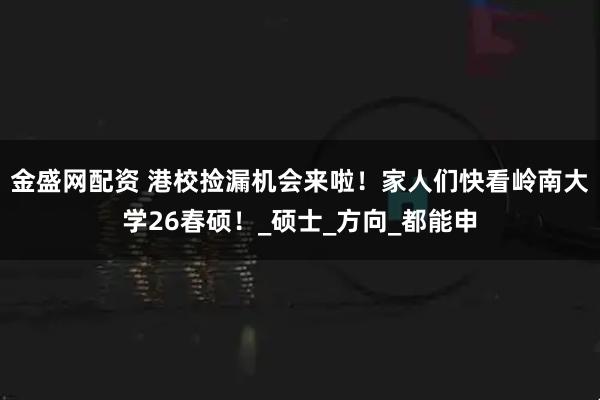 金盛网配资 港校捡漏机会来啦！家人们快看岭南大学26春硕！_硕士_方向_都能申