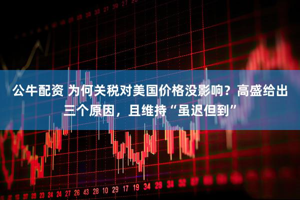 公牛配资 为何关税对美国价格没影响？高盛给出三个原因，且维持“虽迟但到”