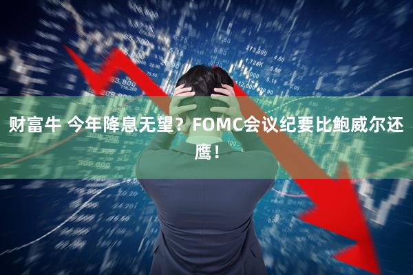财富牛 今年降息无望？FOMC会议纪要比鲍威尔还鹰！