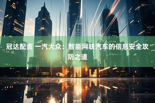 冠达配资 一汽大众：智能网联汽车的信息安全攻防之道