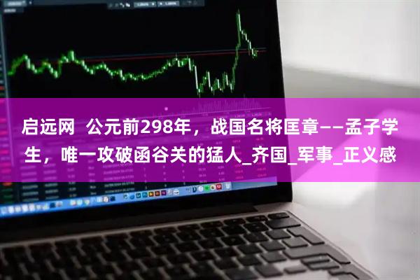 启远网  公元前298年，战国名将匡章——孟子学生，唯一攻破函谷关的猛人_齐国_军事_正义感