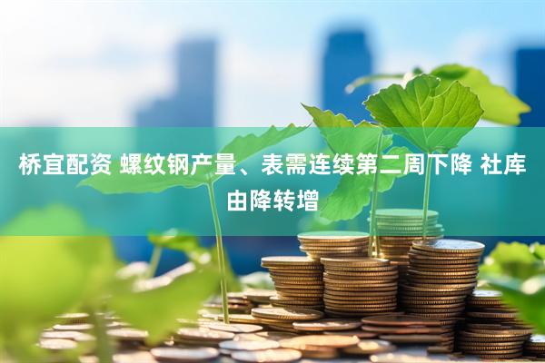 桥宜配资 螺纹钢产量、表需连续第二周下降 社库由降转增