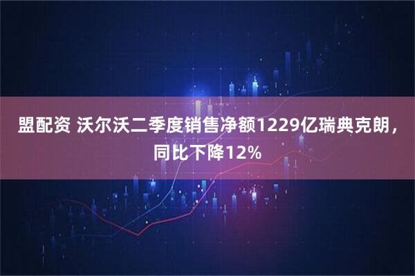 盟配资 沃尔沃二季度销售净额1229亿瑞典克朗，同比下降12%