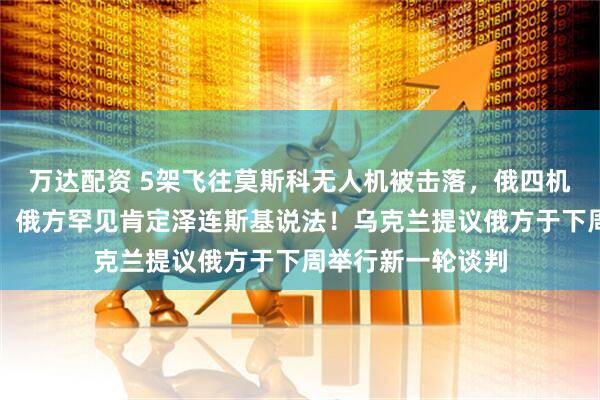万达配资 5架飞往莫斯科无人机被击落，俄四机场实施临时限制！俄方罕见肯定泽连斯基说法！乌克兰提议俄方于下周举行新一轮谈判