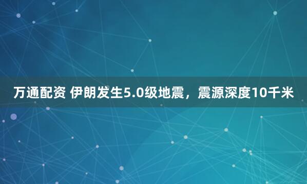 万通配资 伊朗发生5.0级地震，震源深度10千米