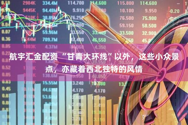 航宇汇金配资 “甘青大环线”以外，这些小众景点，亦藏着西北独特的风情