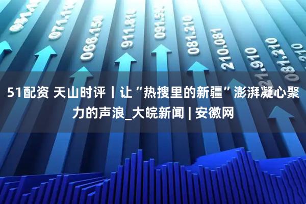 51配资 天山时评丨让“热搜里的新疆”澎湃凝心聚力的声浪_大皖新闻 | 安徽网