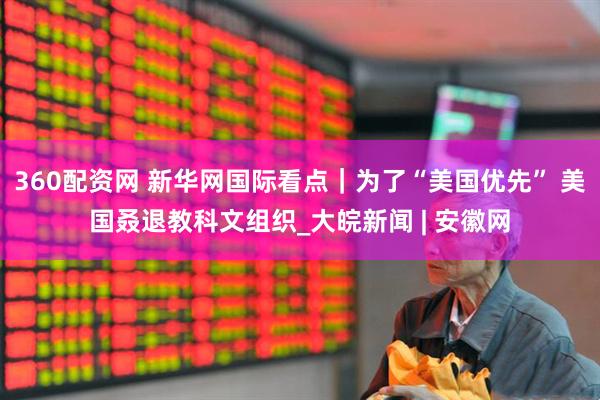 360配资网 新华网国际看点｜为了“美国优先” 美国叒退教科文组织_大皖新闻 | 安徽网