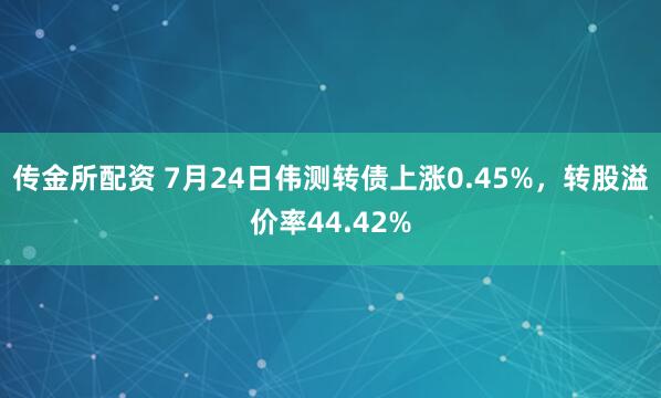 传金所配资 7月24日伟测转债上涨0.45%，转股溢价率44.42%
