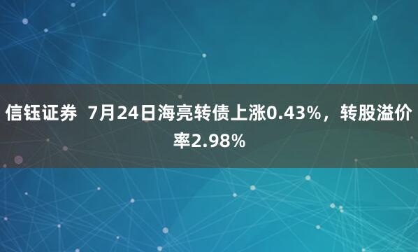 信钰证券  7月24日海亮转债上涨0.43%，转股溢价率2.98%