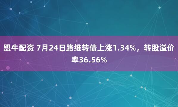 盟牛配资 7月24日路维转债上涨1.34%，转股溢价率36.56%