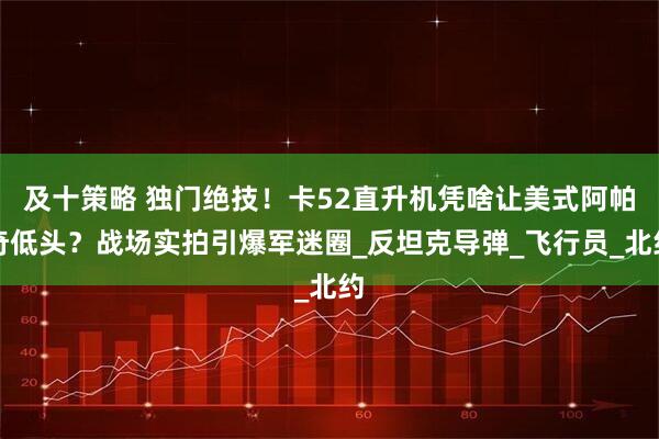 及十策略 独门绝技！卡52直升机凭啥让美式阿帕奇低头？战场实拍引爆军迷圈_反坦克导弹_飞行员_北约