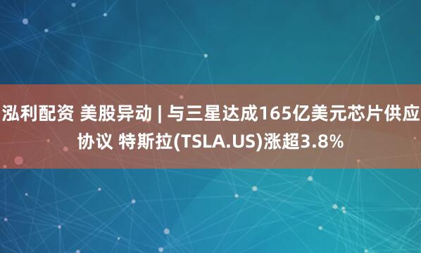 泓利配资 美股异动 | 与三星达成165亿美元芯片供应协议 特斯拉(TSLA.US)涨超3.8%