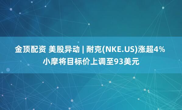 金顶配资 美股异动 | 耐克(NKE.US)涨超4% 小摩将目标价上调至93美元