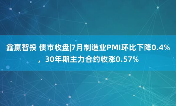 鑫赢智投 债市收盘|7月制造业PMI环比下降0.4%，30年期主力合约收涨0.57%