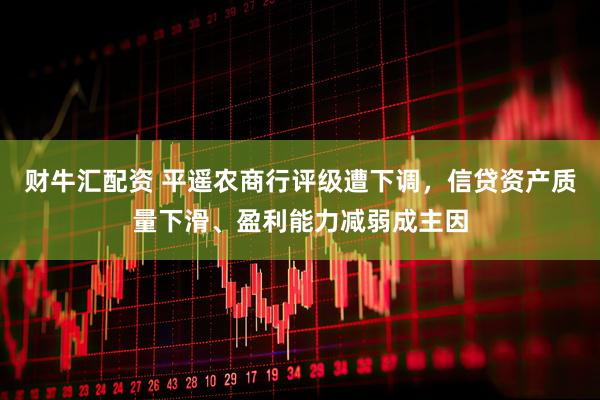 财牛汇配资 平遥农商行评级遭下调，信贷资产质量下滑、盈利能力减弱成主因