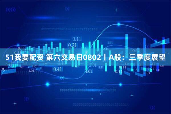 51我要配资 第六交易日0802丨A股：三季度展望
