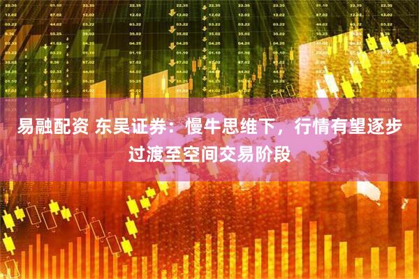 易融配资 东吴证券：慢牛思维下，行情有望逐步过渡至空间交易阶段