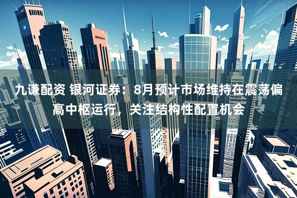 九谦配资 银河证券：8月预计市场维持在震荡偏高中枢运行，关注结构性配置机会