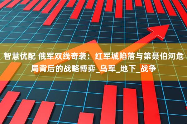 智慧优配 俄军双线奇袭：红军城陷落与第聂伯河危局背后的战略博弈_乌军_地下_战争