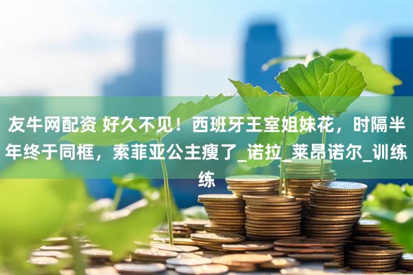 友牛网配资 好久不见！西班牙王室姐妹花，时隔半年终于同框，索菲亚公主瘦了_诺拉_莱昂诺尔_训练
