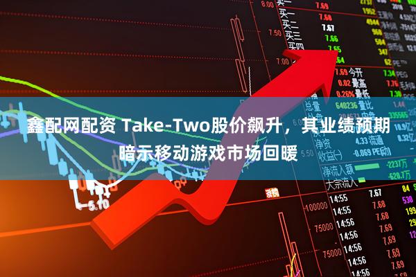鑫配网配资 Take-Two股价飙升，其业绩预期暗示移动游戏市场回暖