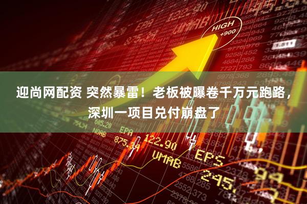迎尚网配资 突然暴雷！老板被曝卷千万元跑路，深圳一项目兑付崩盘了