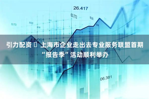 引力配资 ​上海市企业走出去专业服务联盟首期“报告季”活动顺利举办