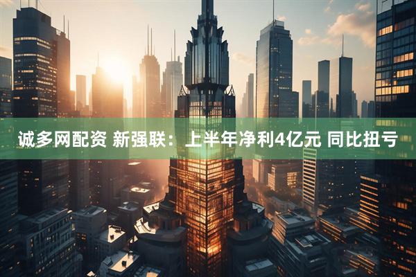 诚多网配资 新强联：上半年净利4亿元 同比扭亏