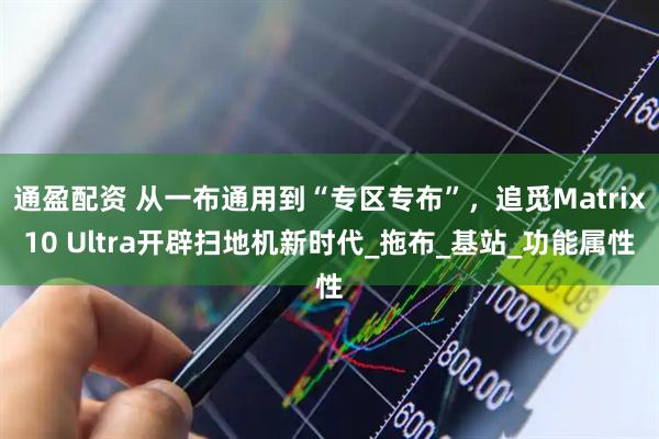 通盈配资 从一布通用到“专区专布”，追觅Matrix10 Ultra开辟扫地机新时代_拖布_基站_功能属性