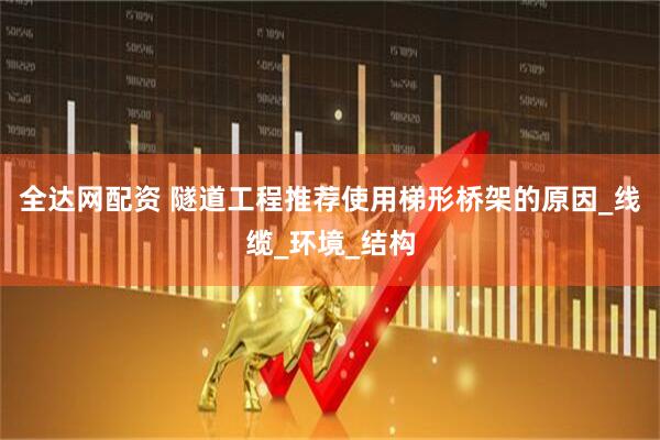 全达网配资 隧道工程推荐使用梯形桥架的原因_线缆_环境_结构