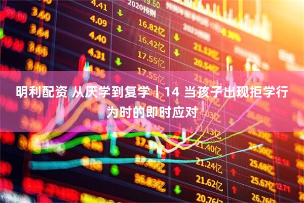 明利配资 从厌学到复学｜14 当孩子出现拒学行为时的即时应对