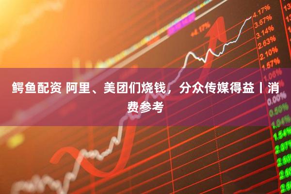 鳄鱼配资 阿里、美团们烧钱，分众传媒得益丨消费参考