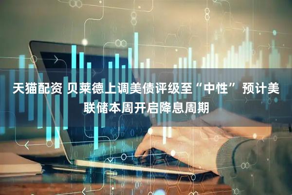 天猫配资 贝莱德上调美债评级至“中性” 预计美联储本周开启降息周期